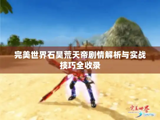 完美世界石昊荒天帝剧情解析与实战技巧全收录