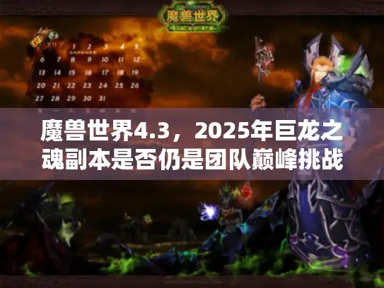 魔兽世界4.3，2025年巨龙之魂副本是否仍是团队巅峰挑战？