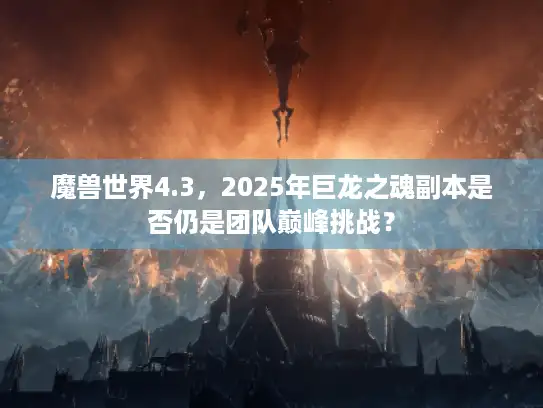 魔兽世界4.3，2025年巨龙之魂副本是否仍是团队巅峰挑战？