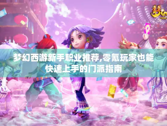 梦幻西游新手职业推荐,零氪玩家也能快速上手的门派指南