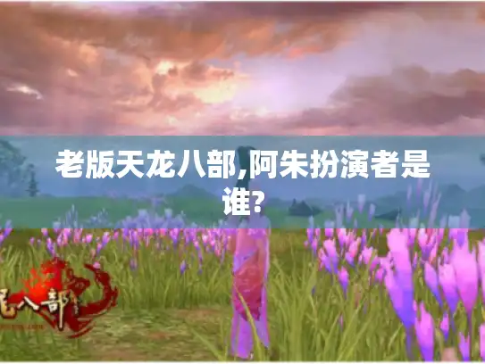 老版天龙八部,阿朱扮演者是谁? 老版天龙八部,阿朱扮演者是谁?