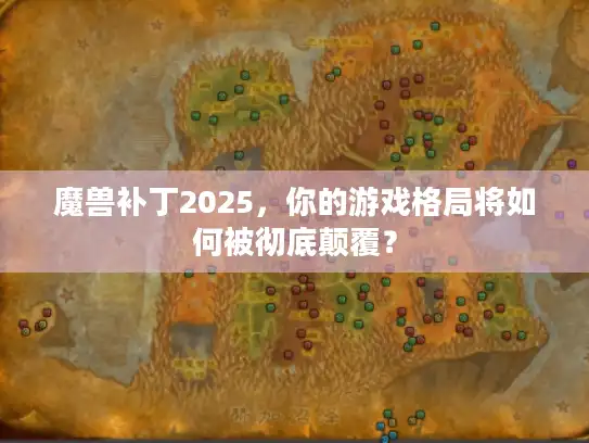 魔兽补丁2025，你的游戏格局将如何被彻底颠覆？