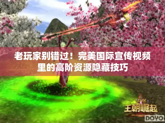 老玩家别错过！完美国际宣传视频里的高阶资源隐藏技巧