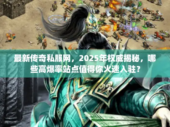最新传奇私服网，2025年权威揭秘，哪些高爆率站点值得你火速入驻？
