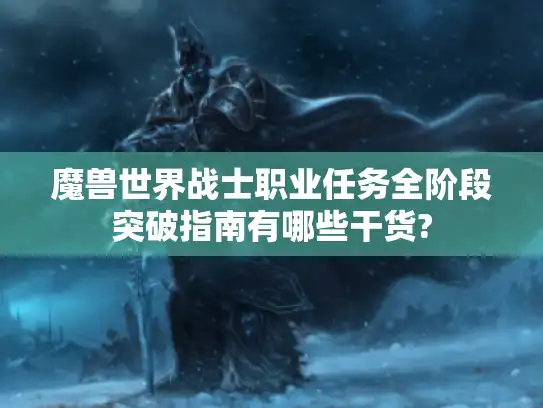 魔兽世界战士职业任务全阶段突破指南有哪些干货?