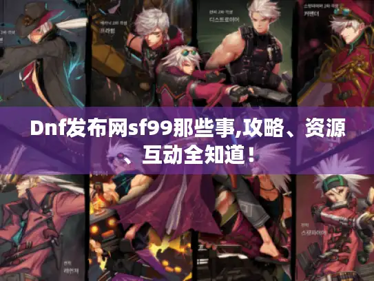 Dnf发布网sf99那些事,攻略、资源、互动全知道！
