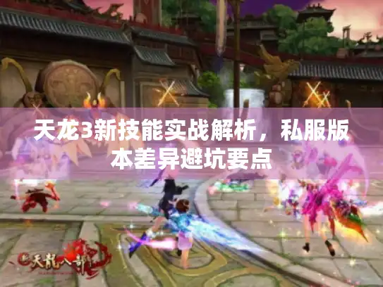 天龙3新技能实战解析,私服版本差异避坑要点 天龙3新技能实战解析,私服版本差异避坑要点
