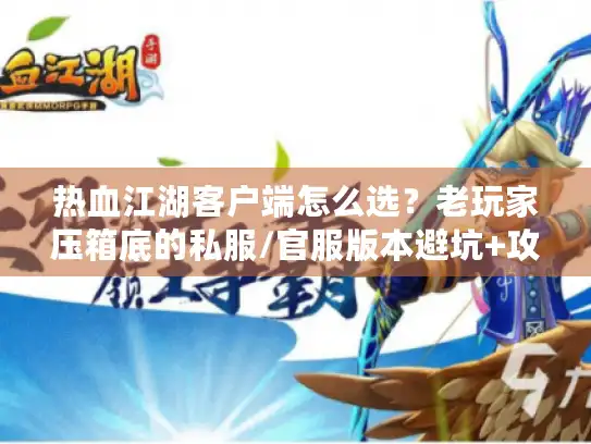 热血江湖客户端怎么选？老玩家压箱底的私服/官服版本避坑+攻略清单
