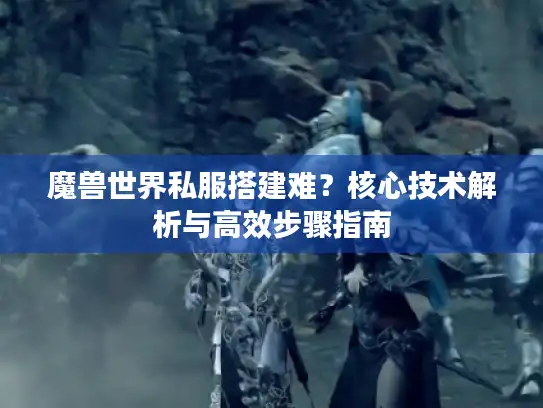 魔兽世界私服搭建难？核心技术解析与高效步骤指南