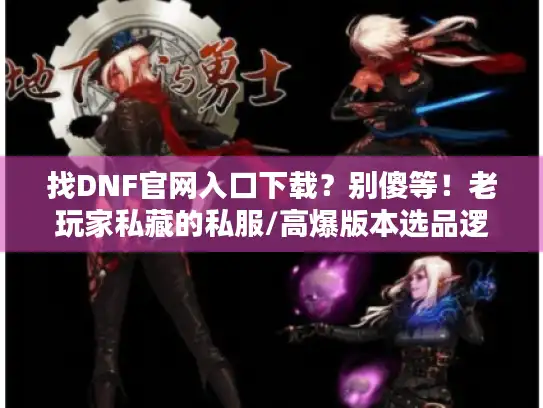 找DNF官网入口下载?别傻等!老玩家私藏的私服/高爆版本选品逻辑 找DNF官网入口下载?别傻等!老玩家私藏的私服/高爆版本选品逻辑