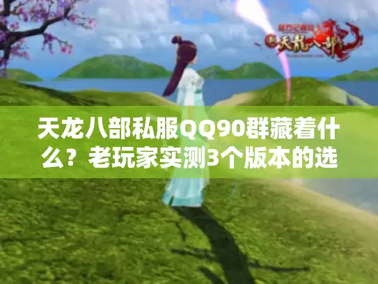 天龙八部私服QQ90群藏着什么？老玩家实测3个版本的选服避坑指南