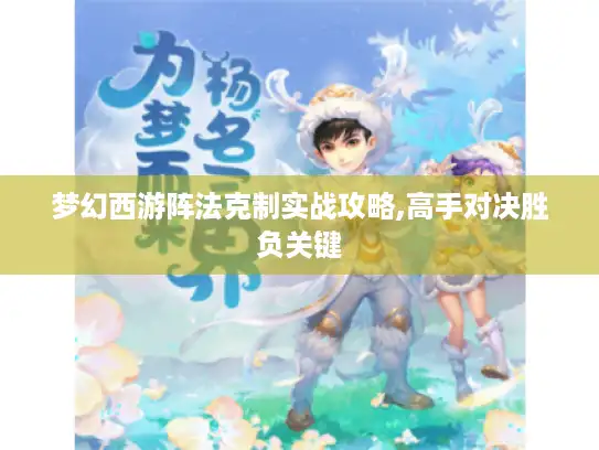 梦幻西游阵法克制实战攻略,高手对决胜负关键