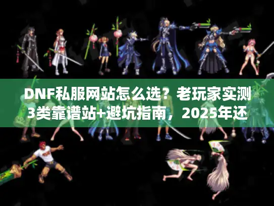 DNF私服网站怎么选？老玩家实测3类靠谱站+避坑指南，2025年还能用