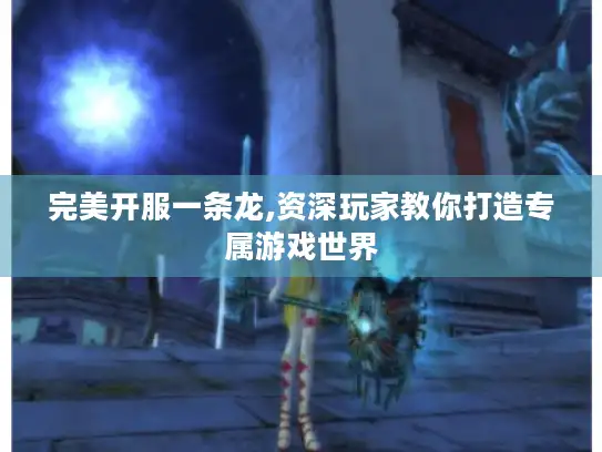 完美开服一条龙,资深玩家教你打造专属游戏世界