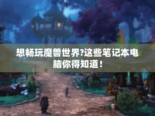 想畅玩魔兽世界?这些笔记本电脑你得知道！