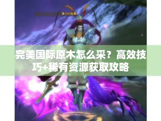 完美国际原木怎么采?高效技巧+稀有资源获取攻略 完美国际原木怎么采?高效技巧+稀有资源获取攻略