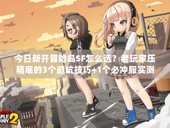今日新开冒险岛SF怎么选？老玩家压箱底的3个避坑技巧+1个必冲服实测