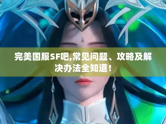 完美国服SF吧,常见问题、攻略及解决办法全知道! 完美国服SF吧,常见问题、攻略及解决办法全知道!