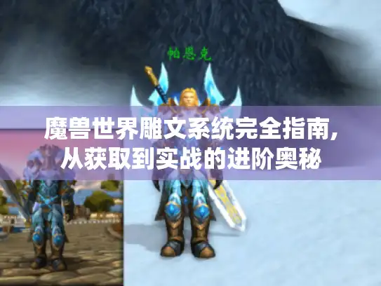 魔兽世界雕文系统完全指南,从获取到实战的进阶奥秘
