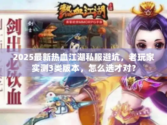 2025最新热血江湖私服避坑，老玩家实测3类版本，怎么选才对？
