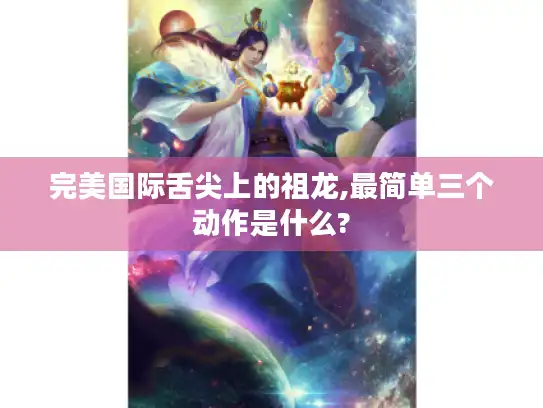 完美国际舌尖上的祖龙,最简单三个动作是什么? 完美国际舌尖上的祖龙,最简单三个动作是什么?