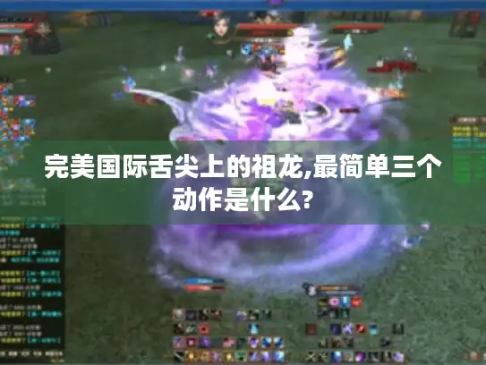 完美国际舌尖上的祖龙,最简单三个动作是什么? 完美国际舌尖上的祖龙,最简单三个动作是什么?