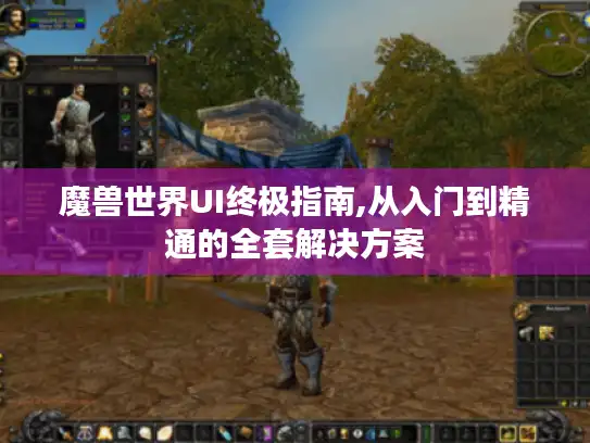 魔兽世界UI终极指南,从入门到精通的全套解决方案