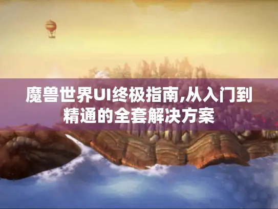 魔兽世界UI终极指南,从入门到精通的全套解决方案