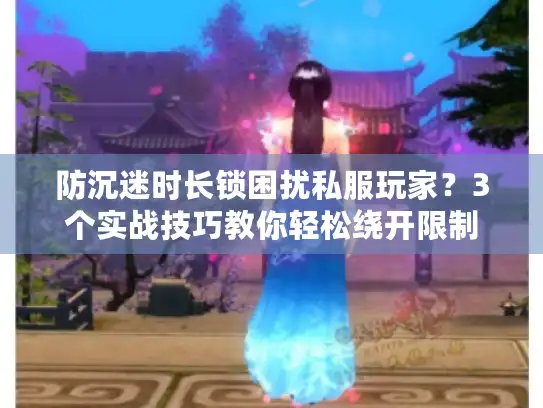 防沉迷时长锁困扰私服玩家？3个实战技巧教你轻松绕开限制