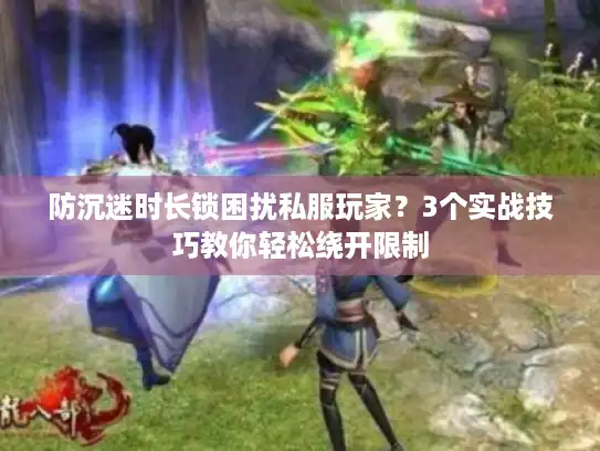 防沉迷时长锁困扰私服玩家？3个实战技巧教你轻松绕开限制