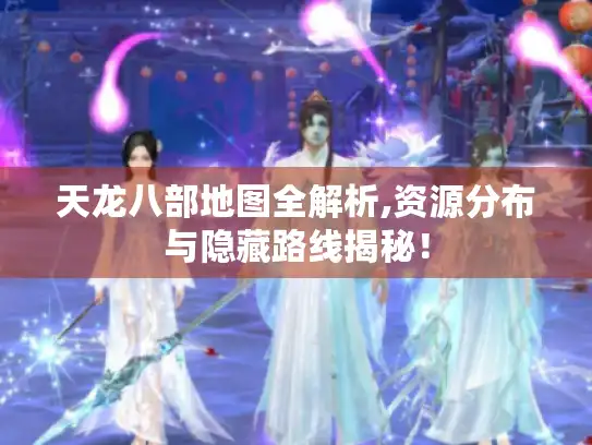 天龙八部地图全解析,资源分布与隐藏路线揭秘！