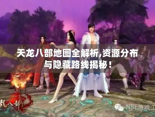 天龙八部地图全解析,资源分布与隐藏路线揭秘！