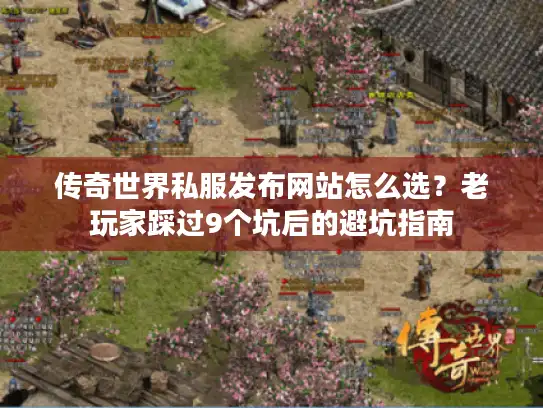 传奇世界私服发布网站怎么选？老玩家踩过9个坑后的避坑指南
