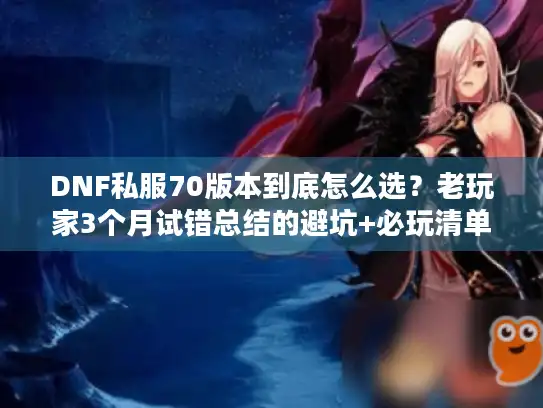 DNF私服70版本到底怎么选？老玩家3个月试错总结的避坑+必玩清单