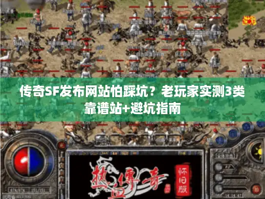 传奇SF发布网站怕踩坑？老玩家实测3类靠谱站+避坑指南