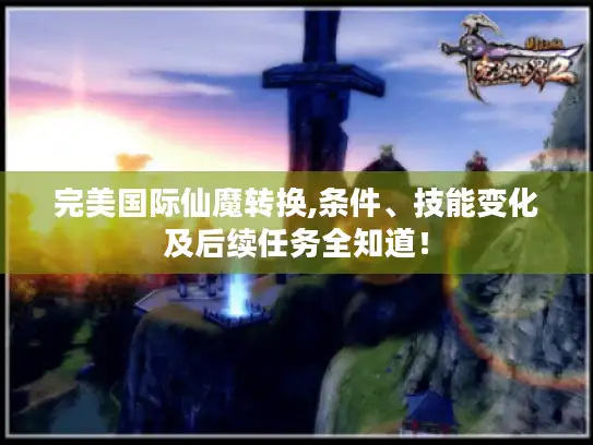 完美国际仙魔转换,条件、技能变化及后续任务全知道！