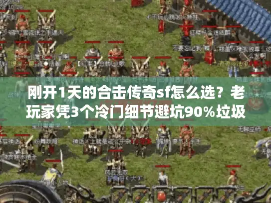 刚开1天的合击传奇sf怎么选？老玩家凭3个冷门细节避坑90%垃圾服