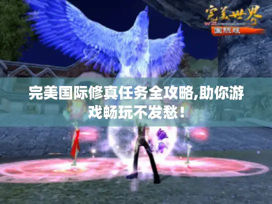 完美国际修真任务全攻略,助你游戏畅玩不发愁！