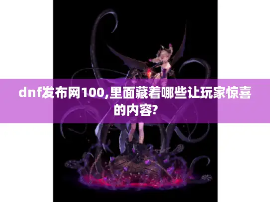 dnf发布网100,里面藏着哪些让玩家惊喜的内容? dnf发布网100,里面藏着哪些让玩家惊喜的内容?