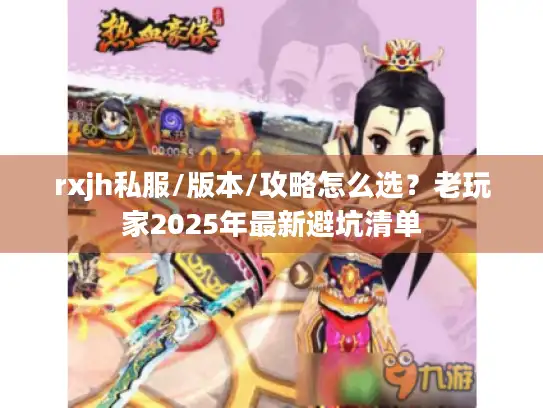 rxjh私服/版本/攻略怎么选?老玩家2025年最新避坑清单 rxjh私服/版本/攻略怎么选?老玩家2025年最新避坑清单