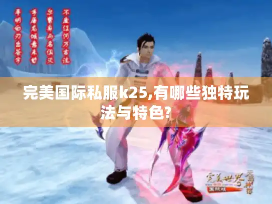 完美国际私服k25,有哪些独特玩法与特色?