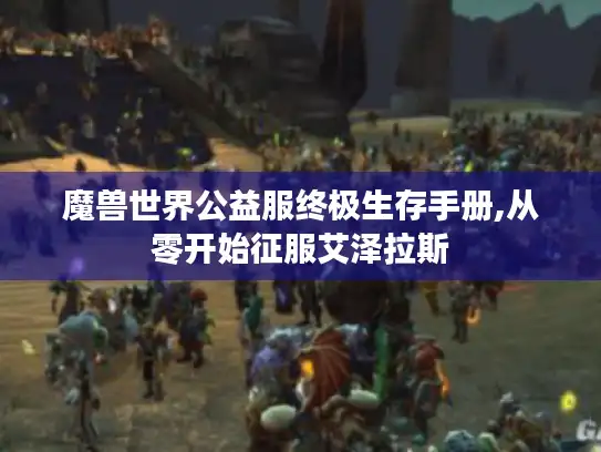 魔兽世界公益服终极生存手册,从零开始征服艾泽拉斯