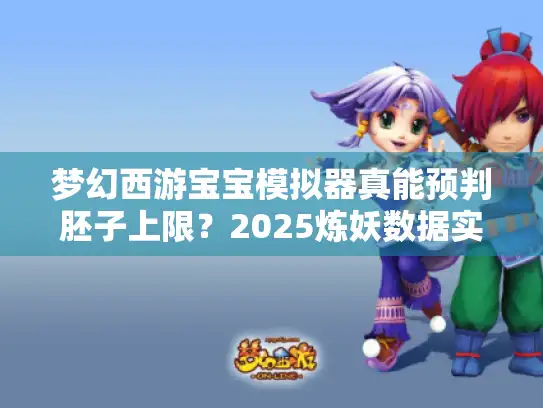 梦幻西游宝宝模拟器真能预判胚子上限？2025炼妖数据实测