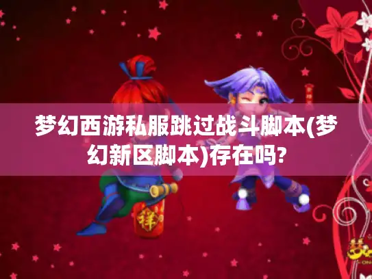 梦幻西游私服跳过战斗脚本(梦幻新区脚本)存在吗? 梦幻西游私服跳过战斗脚本(梦幻新区脚本)存在吗?