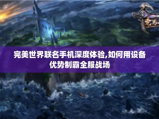 完美世界联名手机深度体验,如何用设备优势制霸全服战场 完美世界联名手机深度体验,如何用设备优势制霸全服战场