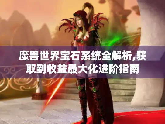 魔兽世界宝石系统全解析,获取到收益最大化进阶指南 魔兽世界宝石系统全解析,获取到收益最大化进阶指南
