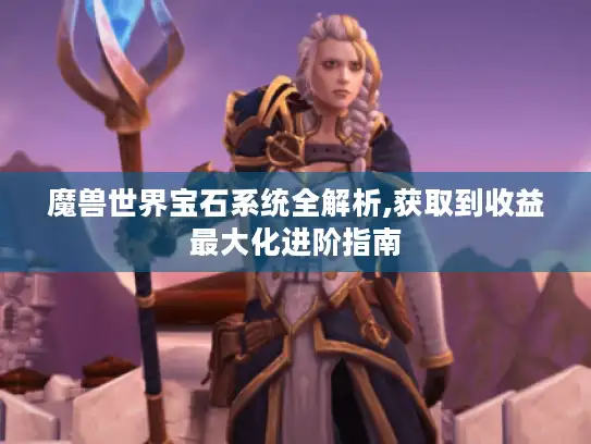 魔兽世界宝石系统全解析,获取到收益最大化进阶指南 魔兽世界宝石系统全解析,获取到收益最大化进阶指南