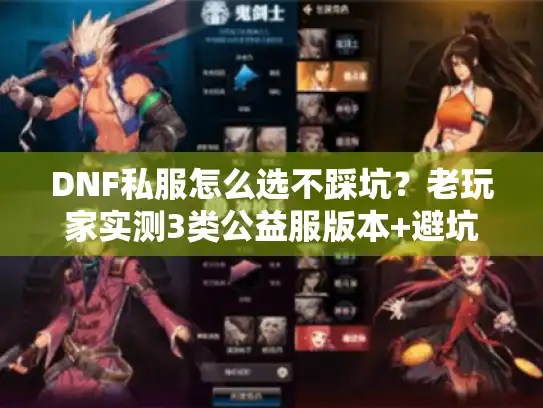 DNF私服怎么选不踩坑?老玩家实测3类公益服版本+避坑攻略 DNF私服怎么选不踩坑?老玩家实测3类公益服版本+避坑攻略