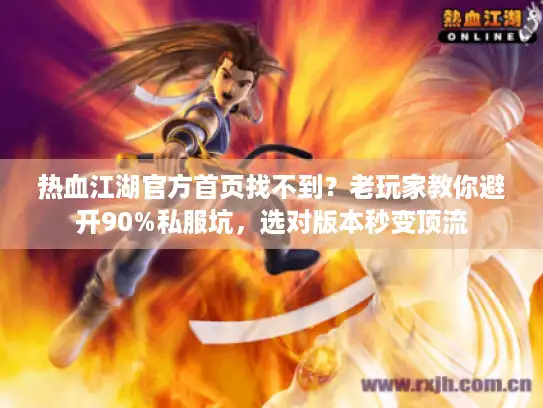 热血江湖官方首页找不到？老玩家教你避开90%私服坑，选对版本秒变顶流