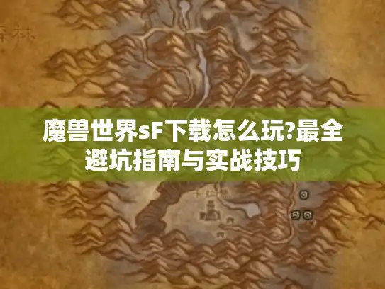 魔兽世界sF下载怎么玩?最全避坑指南与实战技巧